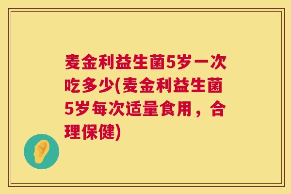 麦金利益生菌5岁一次吃多少(麦金利益生菌5岁每次适量食用，合理保健)