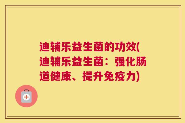 迪辅乐益生菌的功效(迪辅乐益生菌：强化肠道健康、提升免疫力)