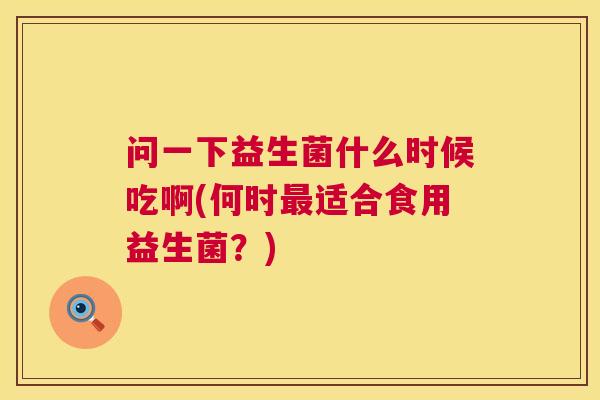 问一下益生菌什么时候吃啊(何时最适合食用益生菌？)