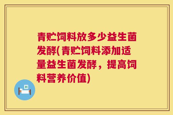 青贮饲料放多少益生菌发酵(青贮饲料添加适量益生菌发酵，提高饲料营养价值)