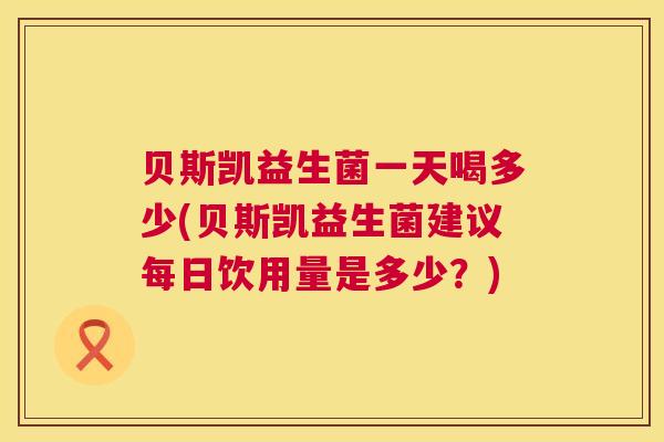 贝斯凯益生菌一天喝多少(贝斯凯益生菌建议每日饮用量是多少？)