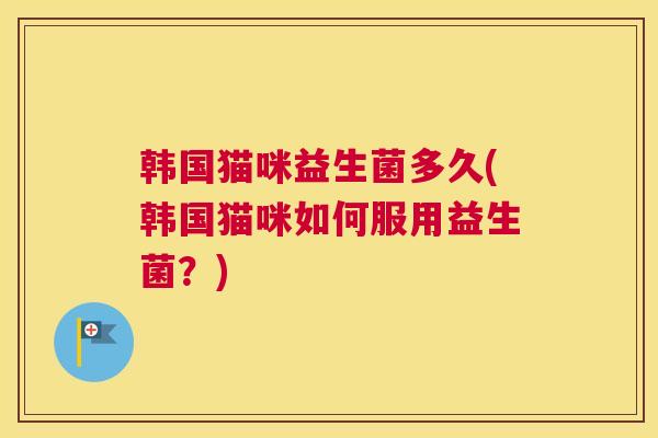韩国猫咪益生菌多久(韩国猫咪如何服用益生菌？)