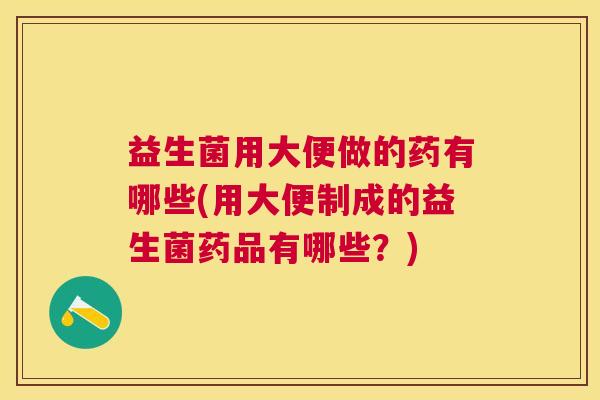 益生菌用大便做的药有哪些(用大便制成的益生菌药品有哪些？)