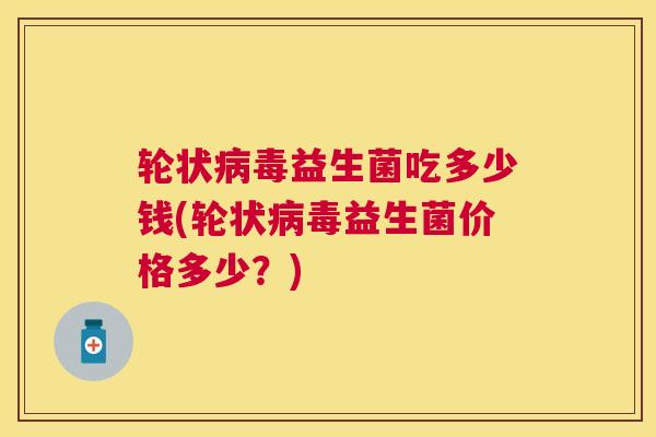 轮状病毒益生菌吃多少钱(轮状病毒益生菌价格多少？)
