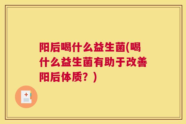 阳后喝什么益生菌(喝什么益生菌有助于改善阳后体质？)