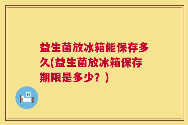 益生菌放冰箱能保存多久(益生菌放冰箱保存期限是多少？)