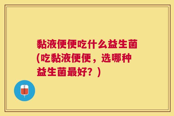 黏液便便吃什么益生菌(吃黏液便便，选哪种益生菌最好？)
