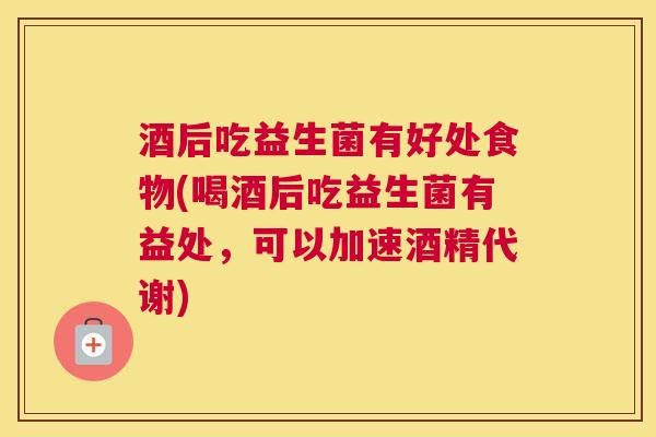 酒后吃益生菌有好处食物(喝酒后吃益生菌有益处，可以加速酒精代谢)