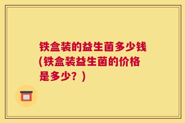 铁盒装的益生菌多少钱(铁盒装益生菌的价格是多少？)