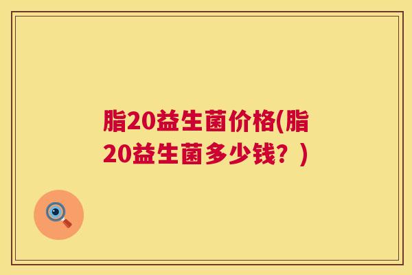 脂20益生菌价格(脂20益生菌多少钱？)
