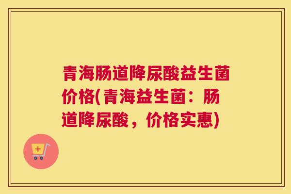 青海肠道降尿酸益生菌价格(青海益生菌：肠道降尿酸，价格实惠)