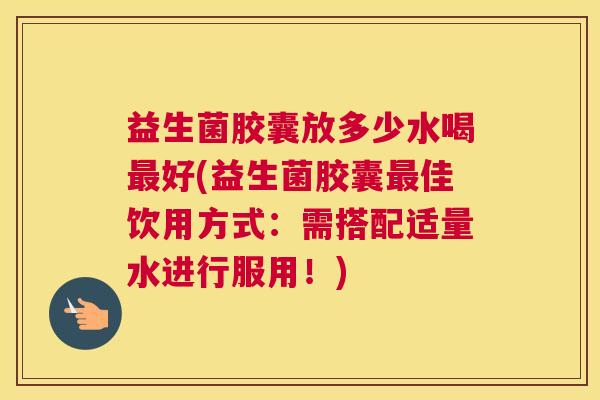 益生菌胶囊放多少水喝最好(益生菌胶囊最佳饮用方式：需搭配适量水进行服用！)