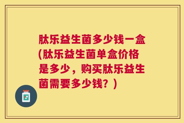 肽乐益生菌多少钱一盒(肽乐益生菌单盒价格是多少，购买肽乐益生菌需要多少钱？)