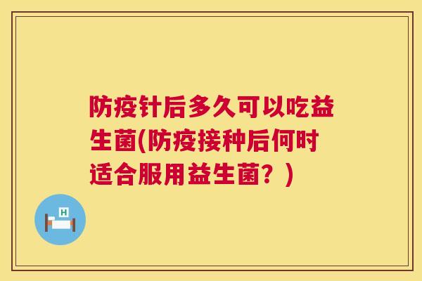 防疫针后多久可以吃益生菌(防疫接种后何时适合服用益生菌？)