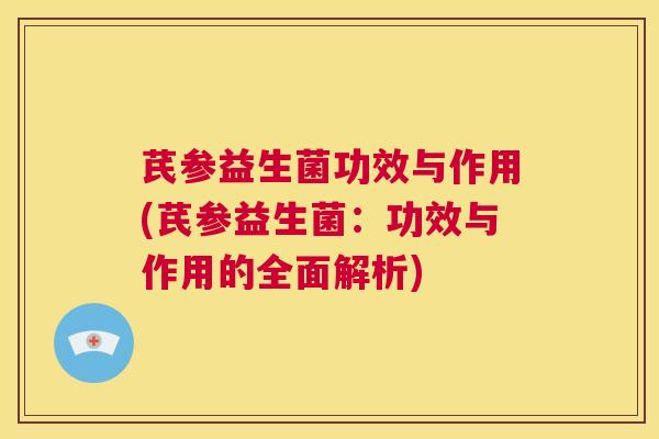 芪参益生菌功效与作用(芪参益生菌：功效与作用的全面解析)