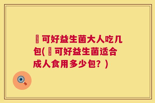 莯可好益生菌大人吃几包(莯可好益生菌适合成人食用多少包？)