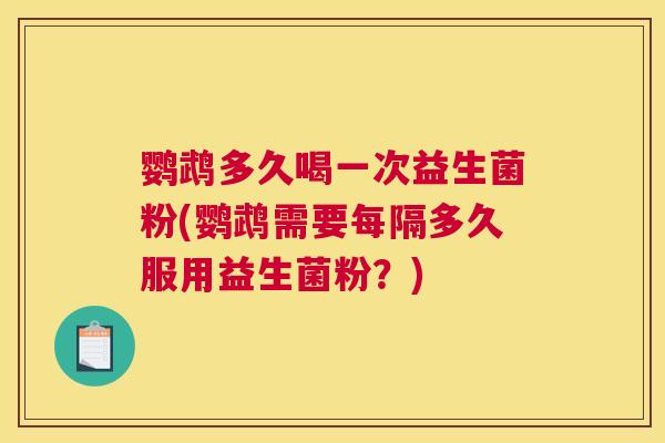 鹦鹉多久喝一次益生菌粉(鹦鹉需要每隔多久服用益生菌粉？)