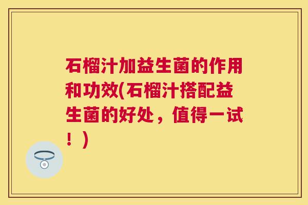 石榴汁加益生菌的作用和功效(石榴汁搭配益生菌的好处，值得一试！)