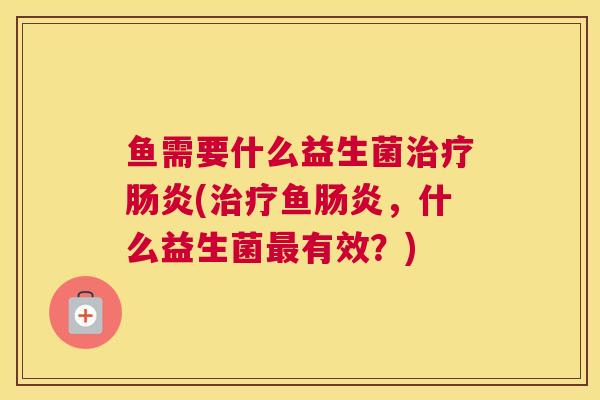 鱼需要什么益生菌治疗肠炎(治疗鱼肠炎，什么益生菌最有效？)