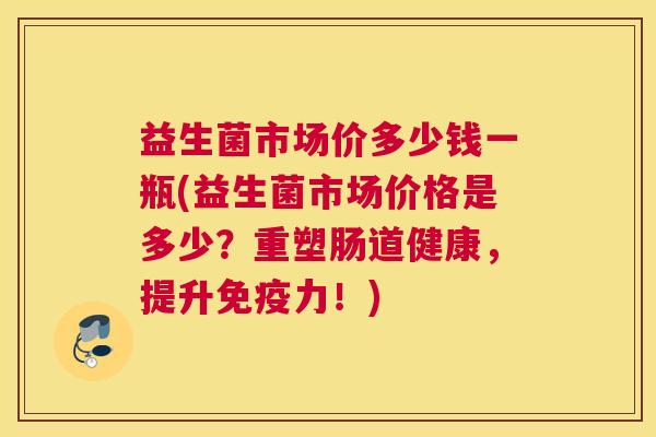 益生菌市场价多少钱一瓶(益生菌市场价格是多少？重塑肠道健康，提升免疫力！)