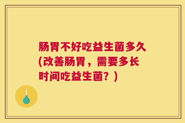 肠胃不好吃益生菌多久(改善肠胃，需要多长时间吃益生菌？)