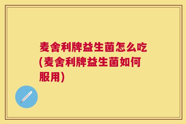麦舍利牌益生菌怎么吃(麦舍利牌益生菌如何服用)