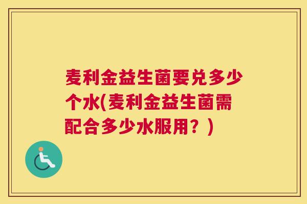 麦利金益生菌要兑多少个水(麦利金益生菌需配合多少水服用？)