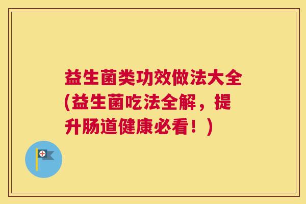 益生菌类功效做法大全(益生菌吃法全解，提升肠道健康必看！)