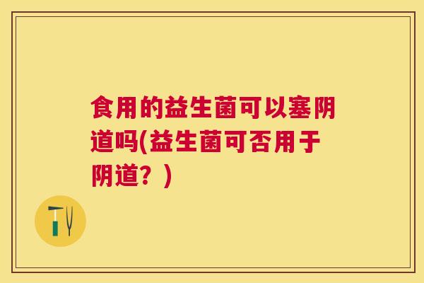 食用的益生菌可以塞阴道吗(益生菌可否用于阴道？)
