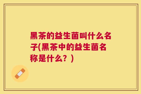 黑茶的益生菌叫什么名子(黑茶中的益生菌名称是什么？)
