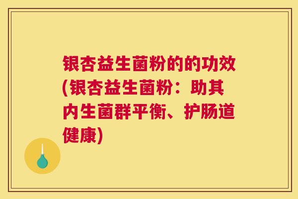 银杏益生菌粉的的功效(银杏益生菌粉：助其内生菌群平衡、护肠道健康)