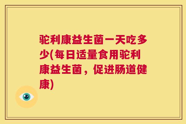 驼利康益生菌一天吃多少(每日适量食用驼利康益生菌，促进肠道健康)