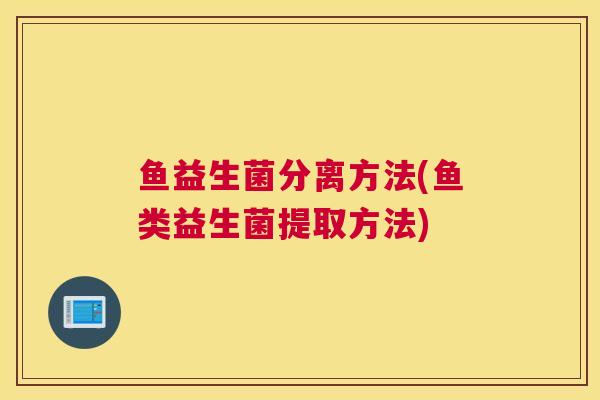 鱼益生菌分离方法(鱼类益生菌提取方法)