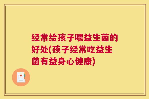 经常给孩子喂益生菌的好处(孩子经常吃益生菌有益身心健康)