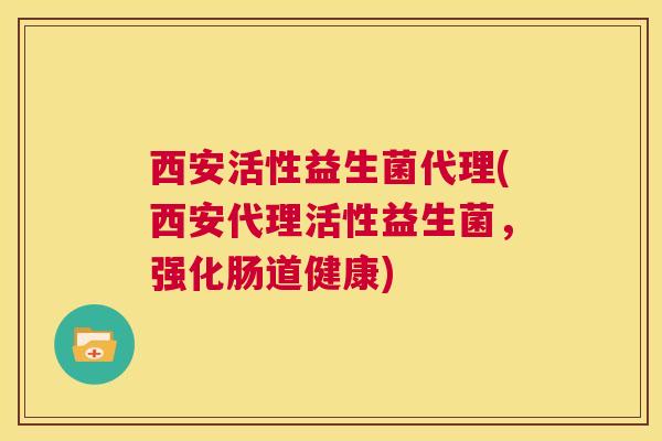 西安活性益生菌代理(西安代理活性益生菌，强化肠道健康)