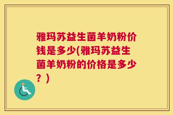 雅玛苏益生菌羊奶粉价钱是多少(雅玛苏益生菌羊奶粉的价格是多少？)