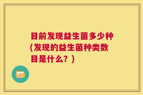 目前发现益生菌多少种(发现的益生菌种类数目是什么？)