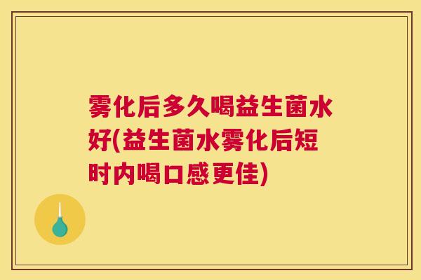 雾化后多久喝益生菌水好(益生菌水雾化后短时内喝口感更佳)