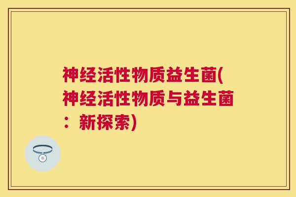 神经活性物质益生菌(神经活性物质与益生菌：新探索)