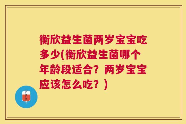 衡欣益生菌两岁宝宝吃多少(衡欣益生菌哪个年龄段适合？两岁宝宝应该怎么吃？)