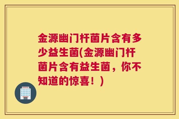 金源幽门杆菌片含有多少益生菌(金源幽门杆菌片含有益生菌，你不知道的惊喜！)