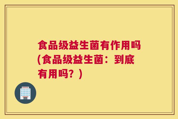 食品级益生菌有作用吗(食品级益生菌：到底有用吗？)