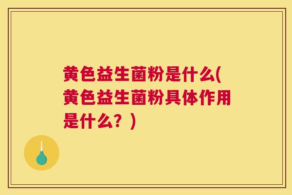 黄色益生菌粉是什么(黄色益生菌粉具体作用是什么？)