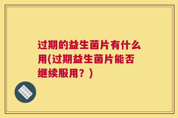 过期的益生菌片有什么用(过期益生菌片能否继续服用？)