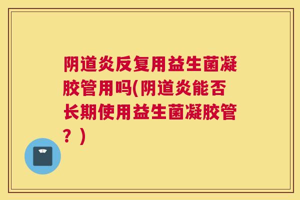 阴道炎反复用益生菌凝胶管用吗(阴道炎能否长期使用益生菌凝胶管？)
