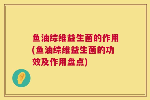 鱼油综维益生菌的作用(鱼油综维益生菌的功效及作用盘点)