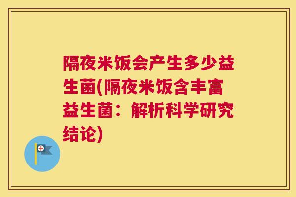 隔夜米饭会产生多少益生菌(隔夜米饭含丰富益生菌：解析科学研究结论)