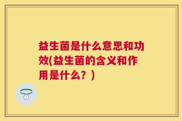 益生菌是什么意思和功效(益生菌的含义和作用是什么？)