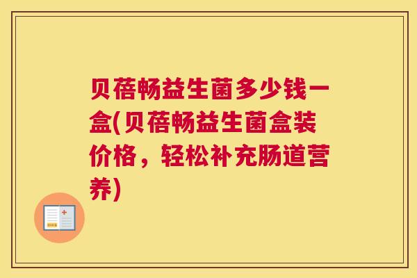 贝蓓畅益生菌多少钱一盒(贝蓓畅益生菌盒装价格，轻松补充肠道营养)