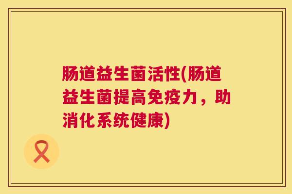 肠道益生菌活性(肠道益生菌提高免疫力，助消化系统健康)